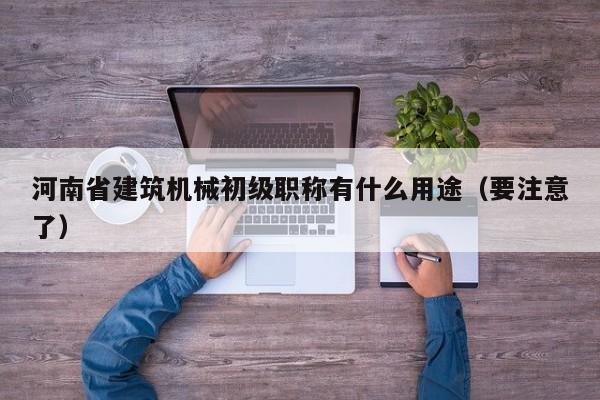 河南省建筑機械初級職稱有什么用途（要注意了）