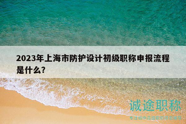2023年上海市防護(hù)設(shè)計初級職稱申報流程是什么？
