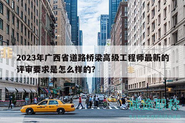 2023年廣西省道路橋梁高級工程師最新的評審要求是怎么樣的？