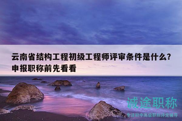 云南省結(jié)構(gòu)工程初級(jí)工程師評(píng)審條件是什么？申報(bào)職稱前先看看
