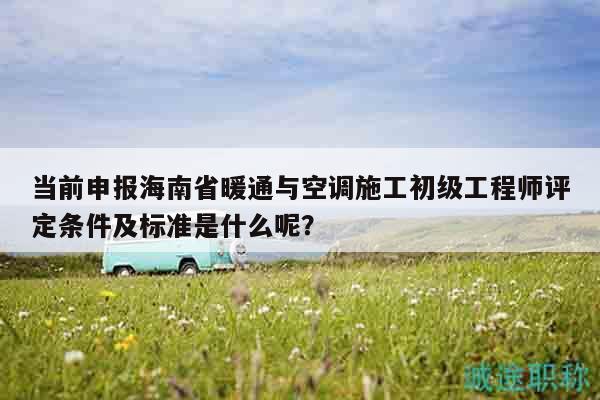 當(dāng)前申報(bào)海南省暖通與空調(diào)施工初級(jí)工程師評(píng)定條件及標(biāo)準(zhǔn)是什么呢？