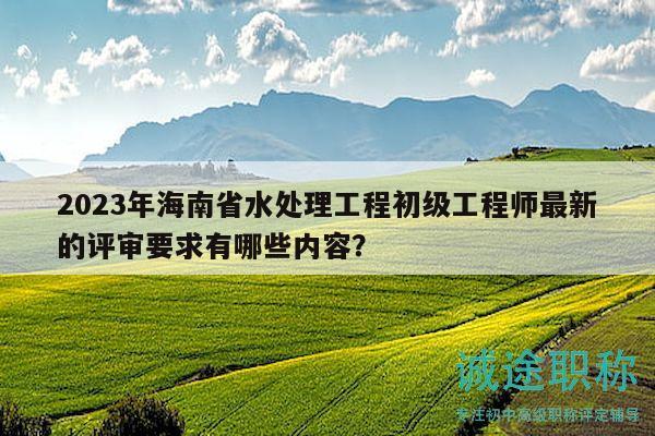 2023年海南省水處理工程初級(jí)工程師最新的評(píng)審要求有哪些內(nèi)容？