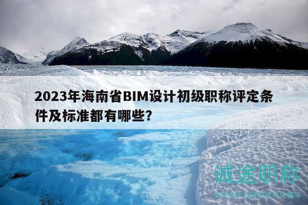 2023年海南省BIM設(shè)計(jì)初級(jí)職稱評(píng)定條件及標(biāo)準(zhǔn)都有哪些？