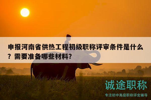 申報(bào)河南省供熱工程初級(jí)職稱(chēng)評(píng)審條件是什么？需要準(zhǔn)備哪些材料？