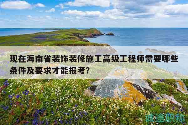 現(xiàn)在海南省裝飾裝修施工高級工程師需要哪些條件及要求才能報考？