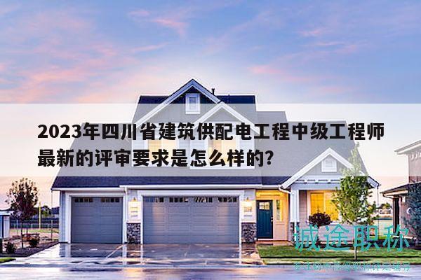 2023年四川省建筑供配電工程中級(jí)工程師最新的評(píng)審要求是怎么樣的？