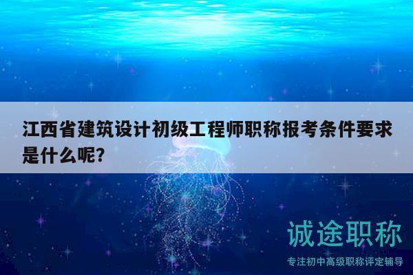 江西省建筑設(shè)計(jì)初級(jí)工程師職稱報(bào)考條件要求是什么呢？