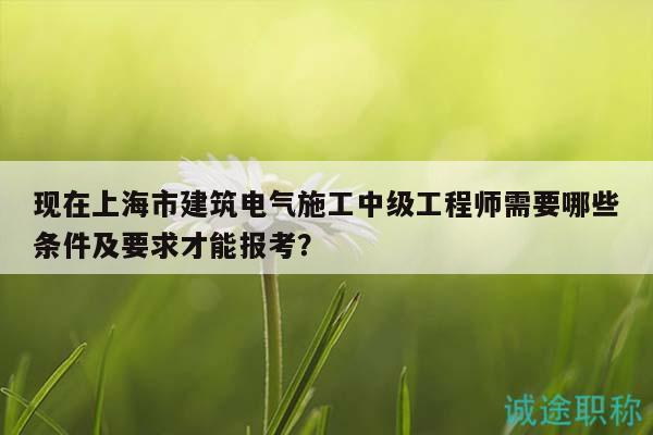 現(xiàn)在上海市建筑電氣施工中級(jí)工程師需要哪些條件及要求才能報(bào)考？