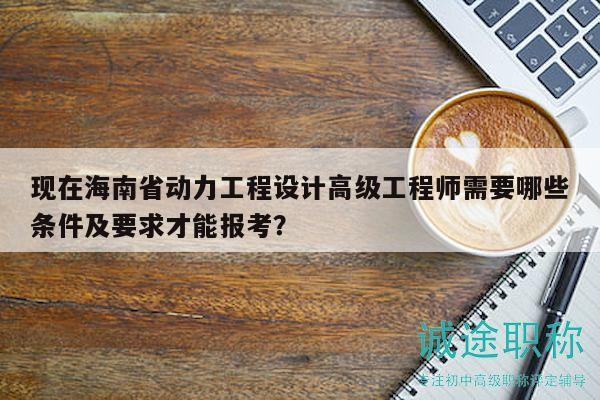 現(xiàn)在海南省動力工程設(shè)計(jì)高級工程師需要哪些條件及要求才能報(bào)考？