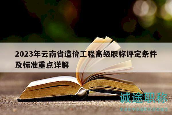 2023年云南省造價(jià)工程高級(jí)職稱評(píng)定條件及標(biāo)準(zhǔn)重點(diǎn)詳解