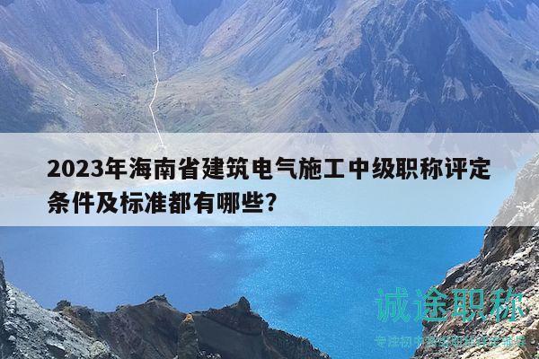 2023年海南省建筑電氣施工中級職稱評定條件及標(biāo)準(zhǔn)都有哪些？
