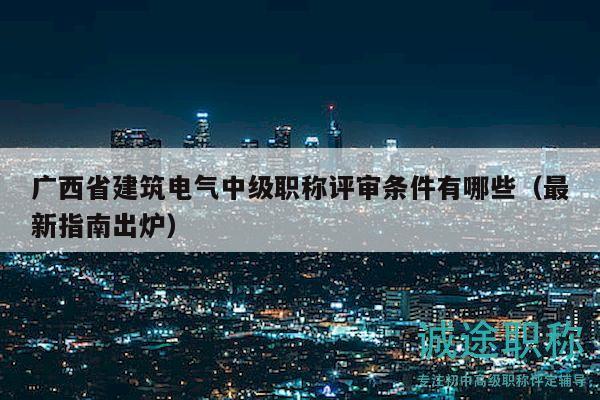 廣西省建筑電氣中級職稱評審條件有哪些（最新指南出爐）