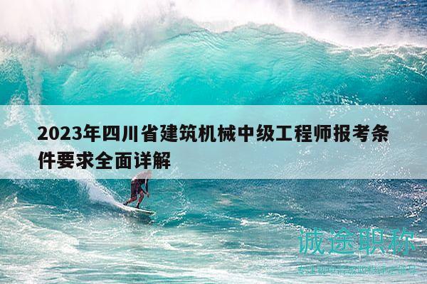 2023年四川省建筑機(jī)械中級(jí)工程師報(bào)考條件要求全面詳解