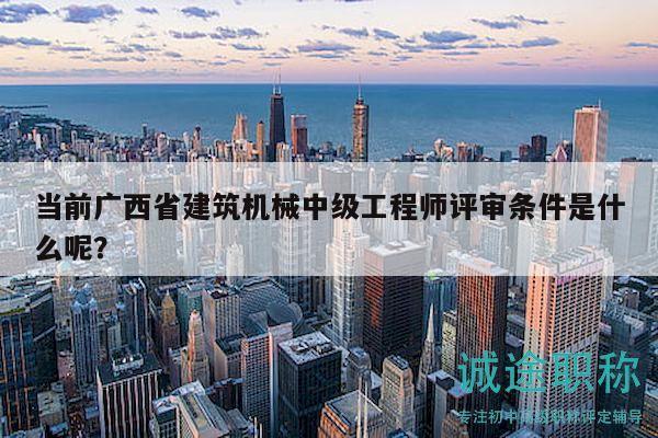 當(dāng)前廣西省建筑機(jī)械中級工程師評審條件是什么呢？