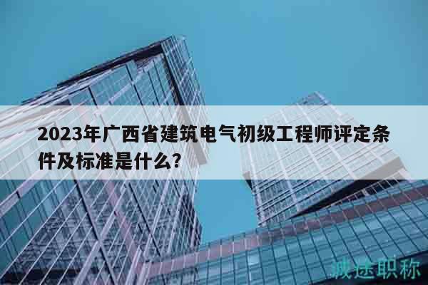 2023年廣西省建筑電氣初級(jí)工程師評(píng)定條件及標(biāo)準(zhǔn)是什么？