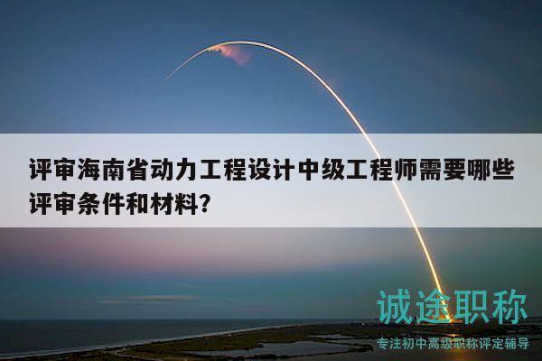評(píng)審海南省動(dòng)力工程設(shè)計(jì)中級(jí)工程師需要哪些評(píng)審條件和材料？