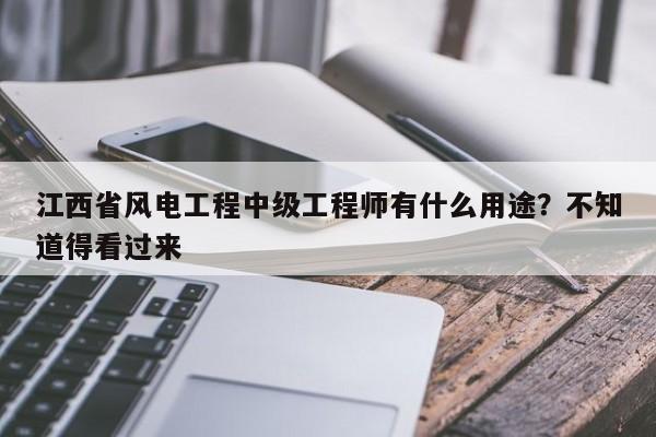江西省風(fēng)電工程中級(jí)工程師有什么用途？不知道得看過來