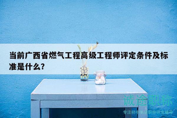 當(dāng)前廣西省燃?xì)夤こ谈呒壒こ處熢u定條件及標(biāo)準(zhǔn)是什么？