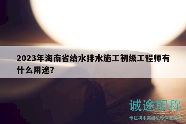 2023年海南省給水排水施工初級工程師有什么用途？
