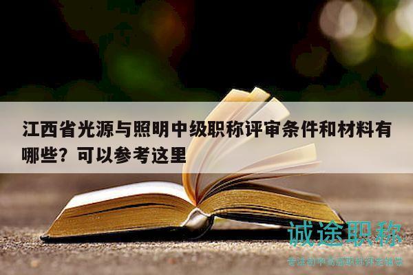 江西省光源與照明中級(jí)職稱評(píng)審條件和材料有哪些？可以參考這里