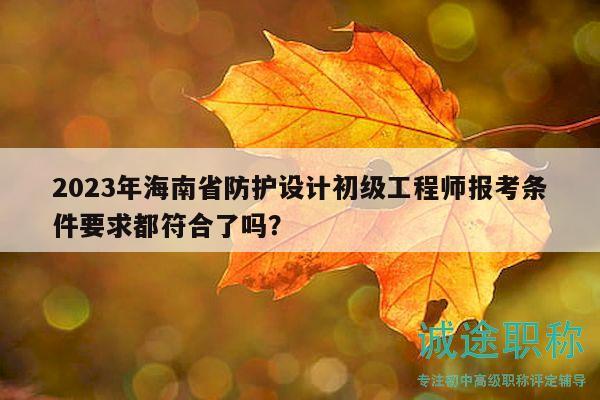 2023年海南省防護(hù)設(shè)計(jì)初級(jí)工程師報(bào)考條件要求都符合了嗎？