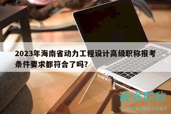2023年海南省動(dòng)力工程設(shè)計(jì)高級(jí)職稱報(bào)考條件要求都符合了嗎？