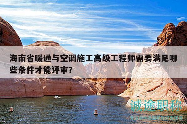 海南省暖通與空調(diào)施工高級(jí)工程師需要滿足哪些條件才能評(píng)審？