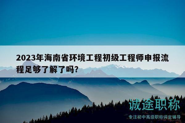 2023年海南省環(huán)境工程初級工程師申報流程足夠了解了嗎？