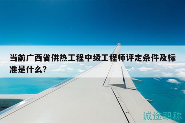 當(dāng)前廣西省供熱工程中級工程師評定條件及標(biāo)準(zhǔn)是什么？
