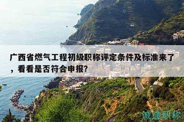 廣西省燃?xì)夤こ坛跫?jí)職稱評(píng)定條件及標(biāo)準(zhǔn)來了，看看是否符合申報(bào)？