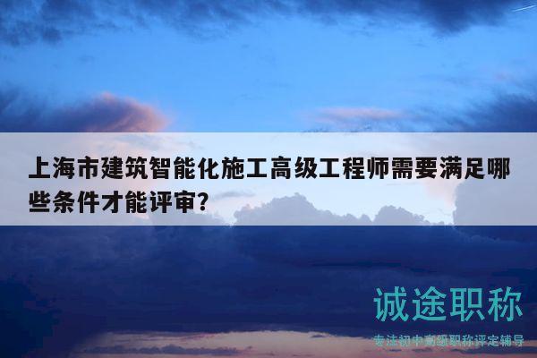 上海市建筑智能化施工高級工程師需要滿足哪些條件才能評審？