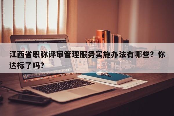 江西省職稱評(píng)審管理服務(wù)實(shí)施辦法有哪些？你達(dá)標(biāo)了嗎？