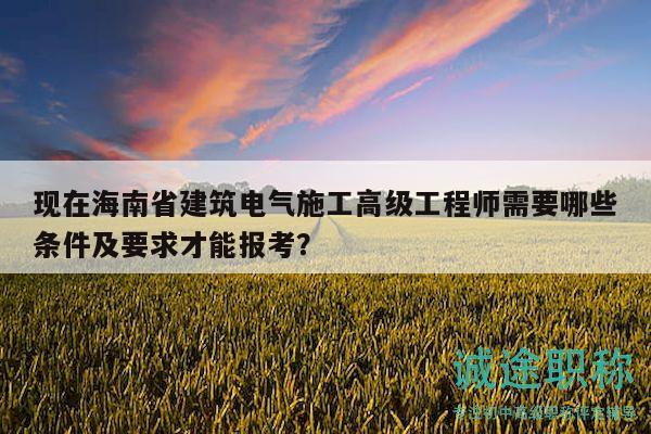 現(xiàn)在海南省建筑電氣施工高級(jí)工程師需要哪些條件及要求才能報(bào)考？
