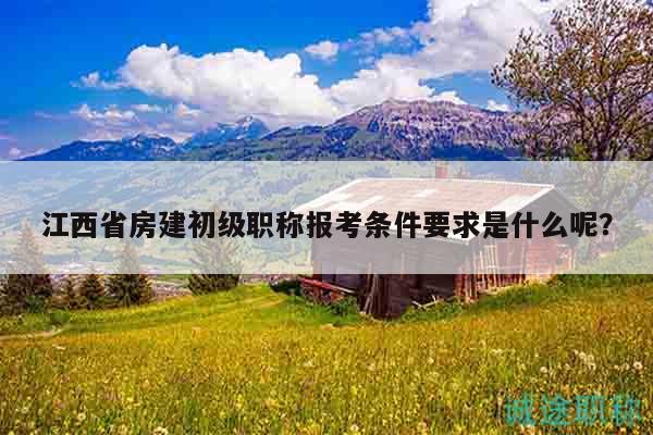 江西省房建初級(jí)職稱報(bào)考條件要求是什么呢？