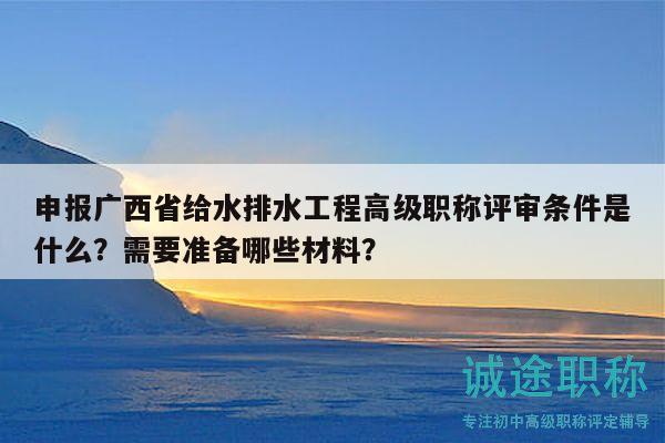申報(bào)廣西省給水排水工程高級(jí)職稱評(píng)審條件是什么？需要準(zhǔn)備哪些材料？