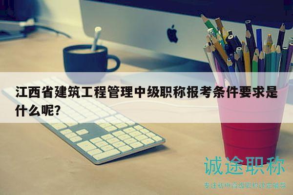 江西省建筑工程管理中級(jí)職稱報(bào)考條件要求是什么呢？