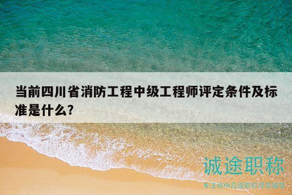 當(dāng)前四川省消防工程中級(jí)工程師評(píng)定條件及標(biāo)準(zhǔn)是什么？