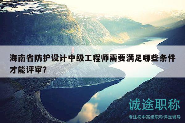 海南省防護(hù)設(shè)計中級工程師需要滿足哪些條件才能評審？