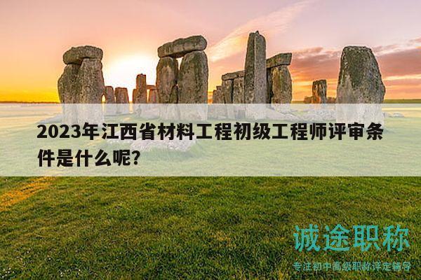 2023年江西省材料工程初級工程師評審條件是什么呢？
