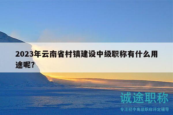 2023年云南省村鎮(zhèn)建設(shè)中級職稱有什么用途呢？