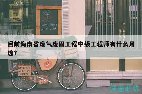 目前海南省廢氣廢固工程中級工程師有什么用途？