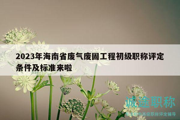 2023年海南省廢氣廢固工程初級職稱評定條件及標準來啦