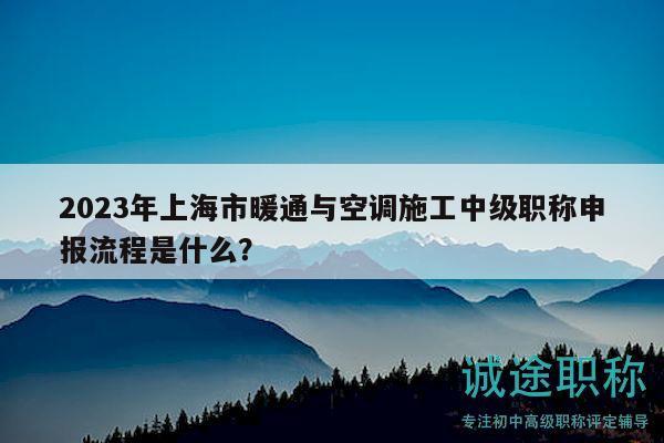 2023年上海市暖通與空調(diào)施工中級職稱申報流程是什么？