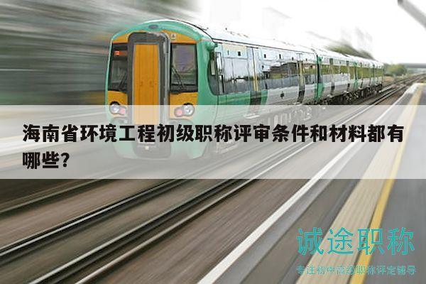 海南省環(huán)境工程初級(jí)職稱評(píng)審條件和材料都有哪些？