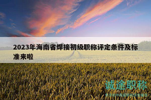 2023年海南省焊接初級(jí)職稱評(píng)定條件及標(biāo)準(zhǔn)來啦
