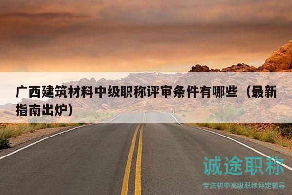 廣西建筑材料中級(jí)職稱評(píng)審條件有哪些（最新指南出爐）