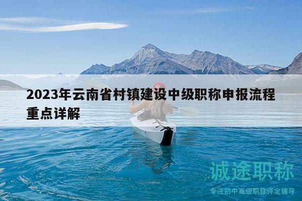 2023年云南省村鎮(zhèn)建設(shè)中級職稱申報(bào)流程重點(diǎn)詳解