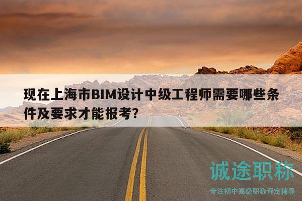 現(xiàn)在上海市BIM設計中級工程師需要哪些條件及要求才能報考？