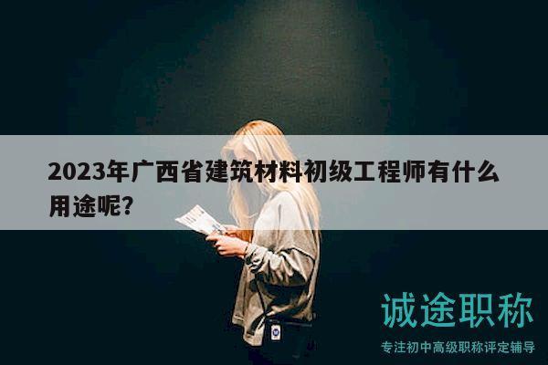 2023年廣西省建筑材料初級工程師有什么用途呢？