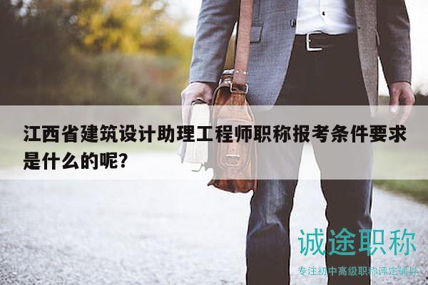 江西省建筑設(shè)計(jì)助理工程師職稱報(bào)考條件要求是什么的呢？
